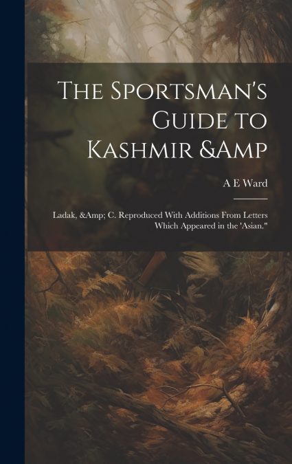 The Sportsman’s Guide to Kashmir & Ladak, & c. Reproduced With Additions From Letters Which Appeared in the ’Asian.'