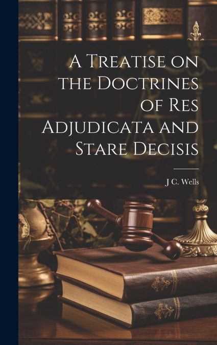 A Treatise on the Doctrines of res Adjudicata and Stare Decisis
