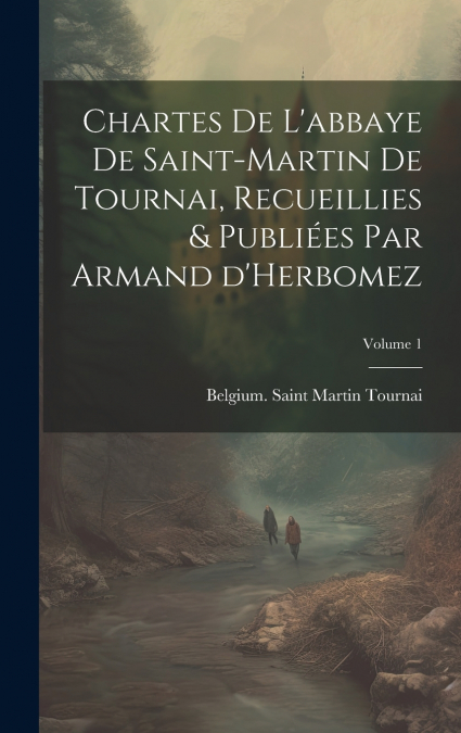 Chartes de l’abbaye de Saint-Martin de Tournai, recueillies & publiées par Armand d’Herbomez; Volume 1
