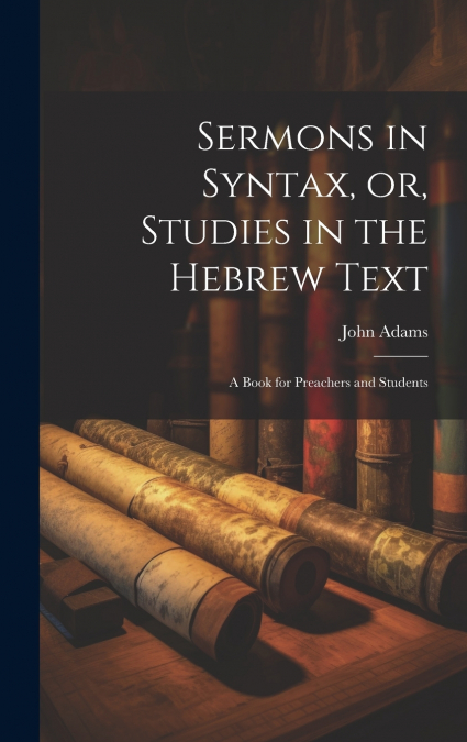 Sermons in Syntax, or, Studies in the Hebrew Text ; a Book for Preachers and Students