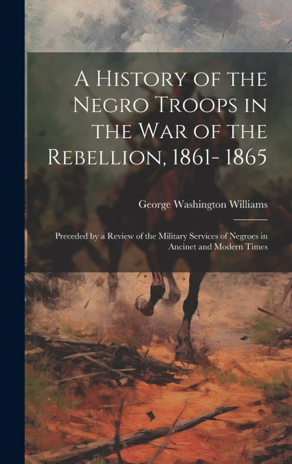 A History of the Negro Troops in the war of the Rebellion, 1861- 1865