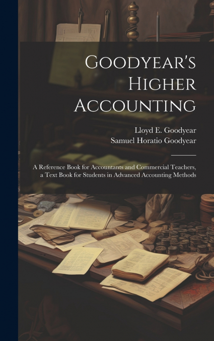 Goodyear’s Higher Accounting; a Reference Book for Accountants and Commercial Teachers, a Text Book for Students in Advanced Accounting Methods