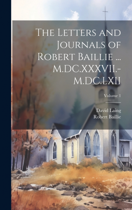 The Letters and Journals of Robert Baillie ... M.DC.XXXVII.-M.DC.LXII; Volume 1