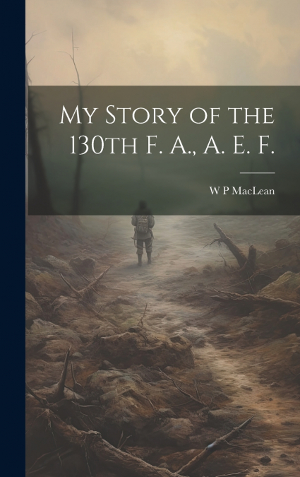 My Story of the 130th F. A., A. E. F.