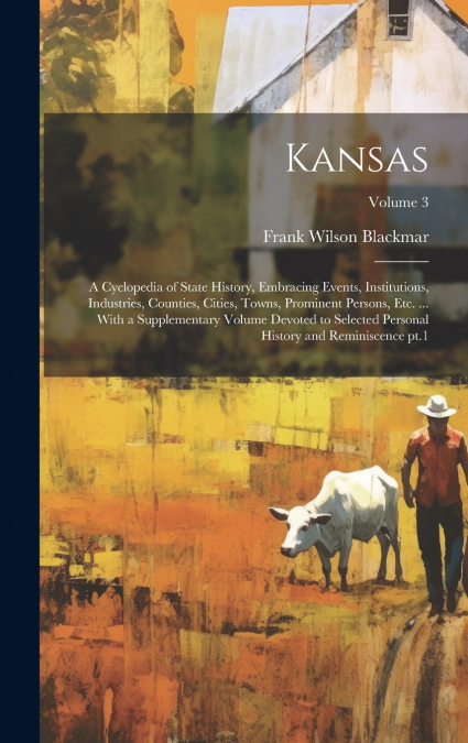 Kansas; a Cyclopedia of State History, Embracing Events, Institutions, Industries, Counties, Cities, Towns, Prominent Persons, etc. ... With a Supplementary Volume Devoted to Selected Personal History