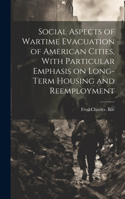 Social Aspects of Wartime Evacuation of American Cities, With Particular Emphasis on Long-term Housing and Reemployment
