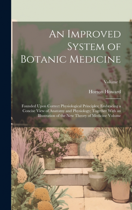 An Improved System of Botanic Medicine; Founded Upon Correct Physiological Principles; Embracing a Concise View of Anatomy and Physiology; Together With an Illustration of the new Theory of Medicine V