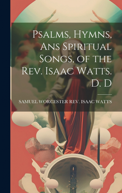 Psalms, Hymns, Ans Spiritual Songs, of the Rev. Isaac Watts. D. D