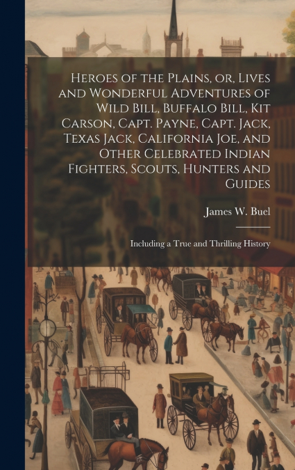 Heroes of the Plains, or, Lives and Wonderful Adventures of Wild Bill, Buffalo Bill, Kit Carson, Capt. Payne, Capt. Jack, Texas Jack, California Joe, and Other Celebrated Indian Fighters, Scouts, Hunt