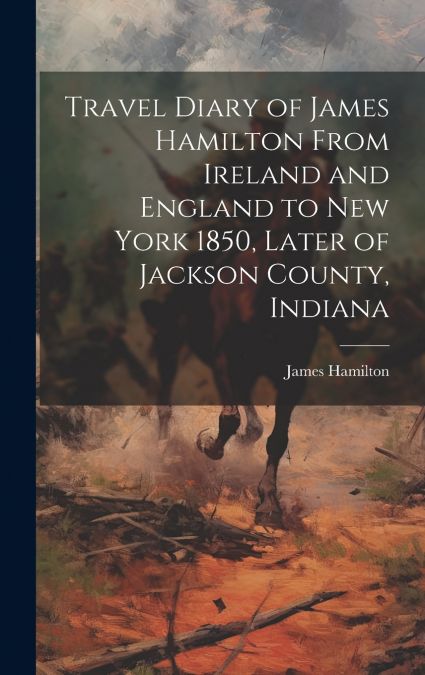 Travel Diary of James Hamilton From Ireland and England to New York 1850, Later of Jackson County, Indiana