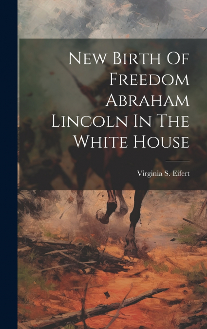 New Birth Of Freedom Abraham Lincoln In The White House