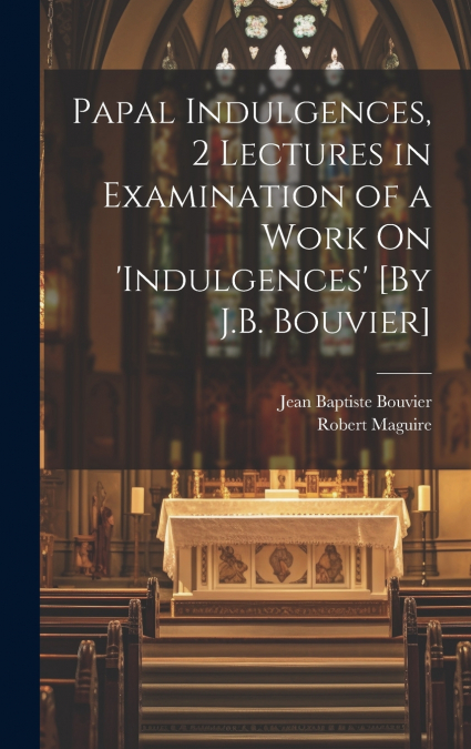 Papal Indulgences, 2 Lectures in Examination of a Work On ’indulgences’ [By J.B. Bouvier]