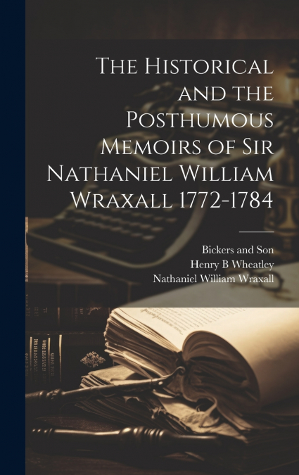 The Historical and the Posthumous Memoirs of Sir Nathaniel William Wraxall 1772-1784