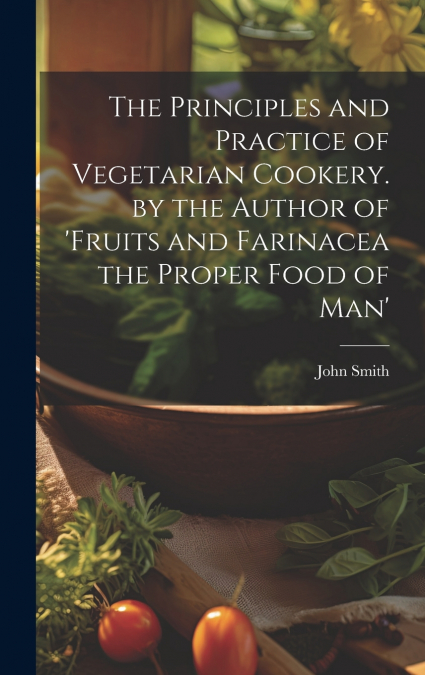 The Principles and Practice of Vegetarian Cookery. by the Author of ’fruits and Farinacea the Proper Food of Man’