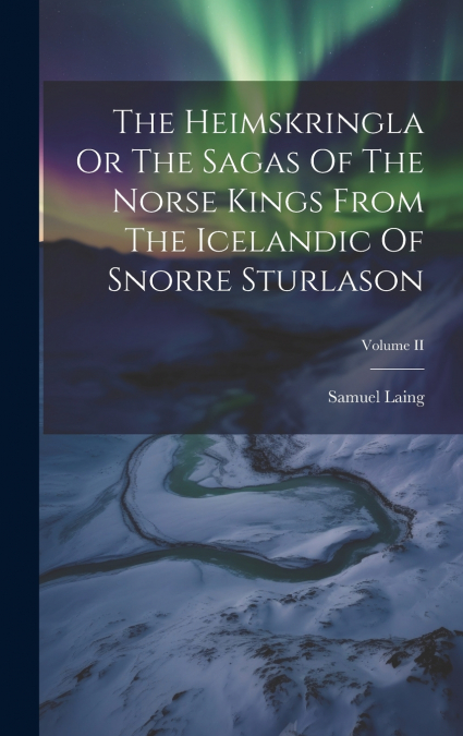 The Heimskringla Or The Sagas Of The Norse Kings From The Icelandic Of Snorre Sturlason; Volume II
