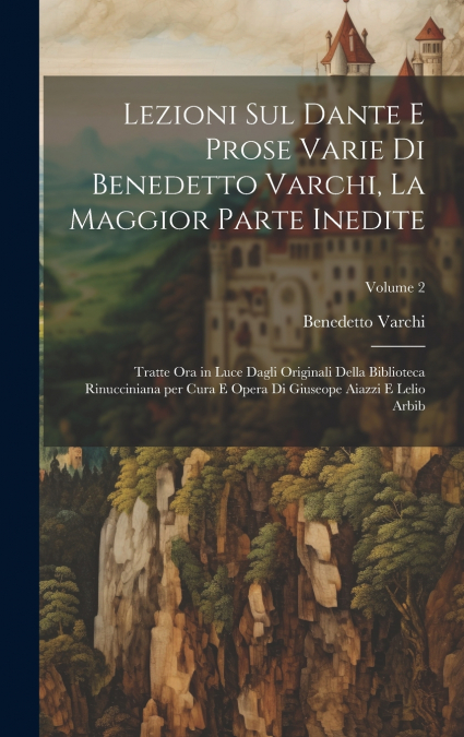 Lezioni sul Dante e prose varie di Benedetto Varchi, la maggior parte inedite; tratte ora in luce dagli originali della Biblioteca Rinucciniana per cura e opera di Giuseope Aiazzi e Lelio Arbib; Volum