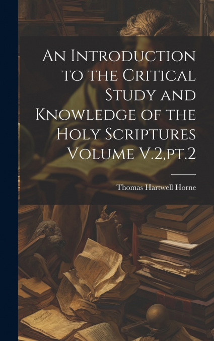 An Introduction to the Critical Study and Knowledge of the Holy Scriptures Volume V.2,pt.2