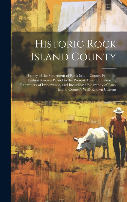 Historic Rock Island County; History of the Settlement of Rock Island County From the Earliest Known Period to the Present Time ... Embracing References of Importance, and Including a Biography of Roc