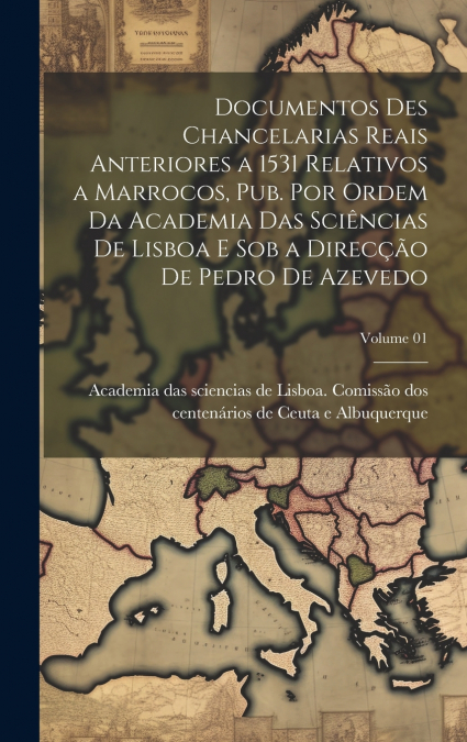 Documentos des chancelarias reais anteriores a 1531 relativos a Marrocos, pub. por ordem da Academia das sciências de Lisboa e sob a direcção de Pedro de Azevedo; Volume 01