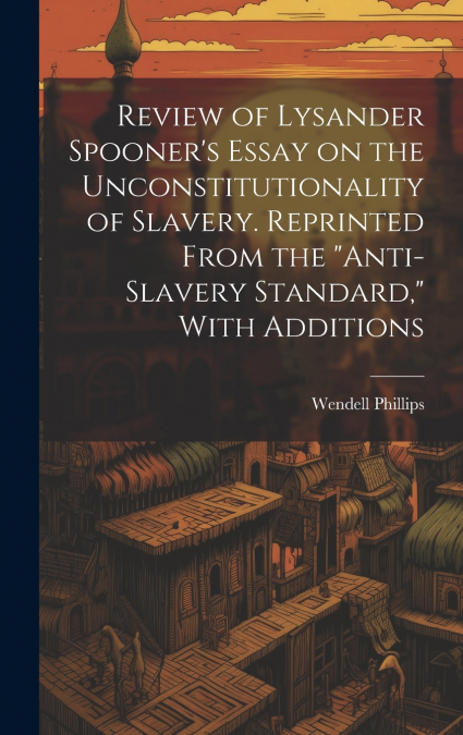 Review of Lysander Spooner’s Essay on the Unconstitutionality of Slavery. Reprinted From the 'Anti-slavery Standard,' With Additions