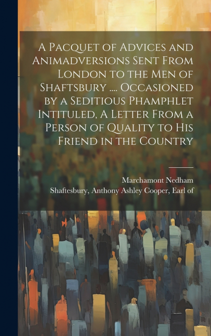 A Pacquet of Advices and Animadversions Sent From London to the men of Shaftsbury .... Occasioned by a Seditious Phamphlet Intituled, A Letter From a Person of Quality to his Friend in the Country