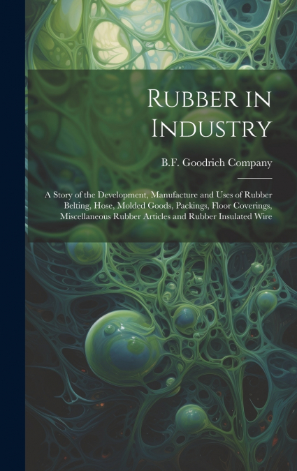 Rubber in Industry; a Story of the Development, Manufacture and Uses of Rubber Belting, Hose, Molded Goods, Packings, Floor Coverings, Miscellaneous Rubber Articles and Rubber Insulated Wire
