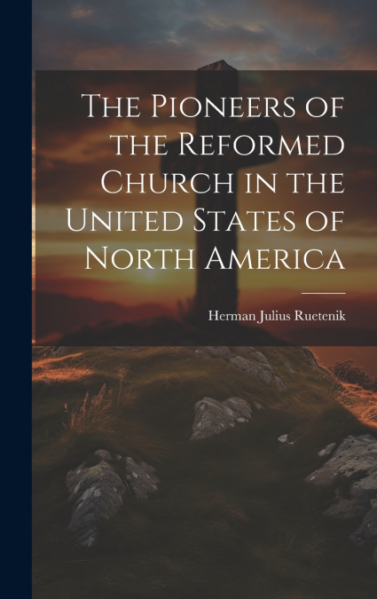 The Pioneers of the Reformed Church in the United States of North America