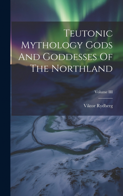 Teutonic Mythology Gods And Goddesses Of The Northland; Volume III