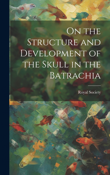 On the Structure and Development of the Skull in the Batrachia