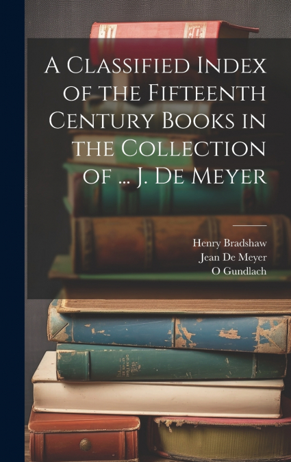 A Classified Index of the Fifteenth Century Books in the Collection of ... J. De Meyer