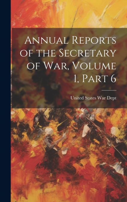 Annual Reports of the Secretary of War, Volume 1, part 6
