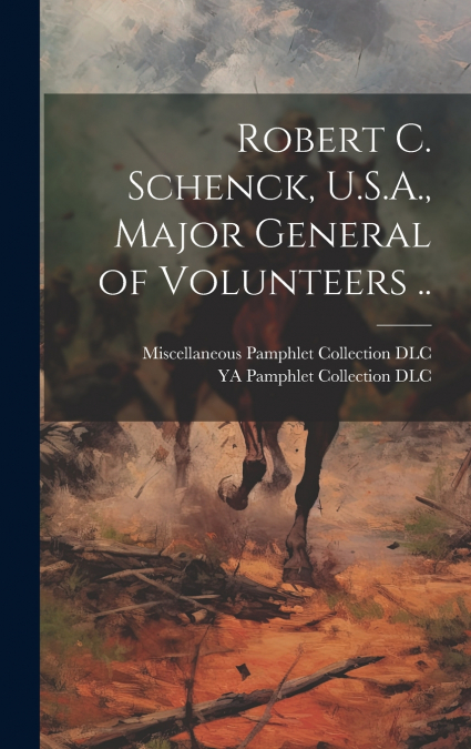 Robert C. Schenck, U.S.A., Major General of Volunteers ..