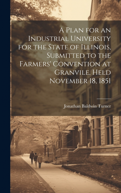 A Plan for an Industrial University for the State of Illinois, Submitted to the Farmers’ Convention at Granvile, Held November 18, 1851