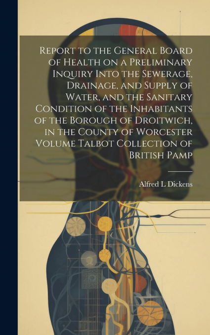 Report to the General Board of Health on a Preliminary Inquiry Into the Sewerage, Drainage, and Supply of Water, and the Sanitary Condition of the Inhabitants of the Borough of Droitwich, in the Count