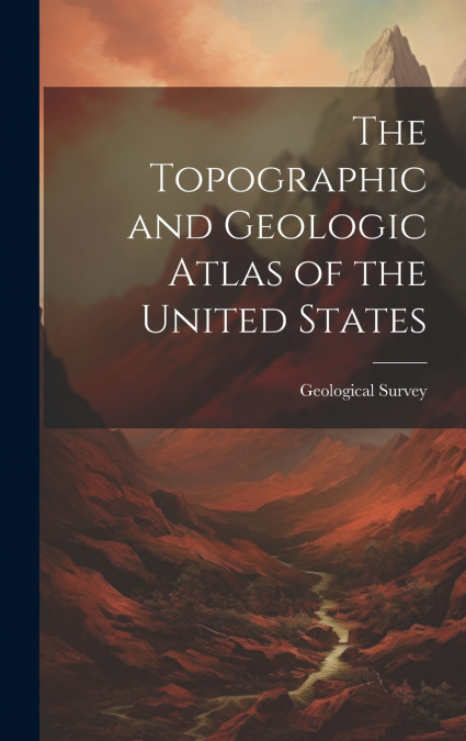 The Topographic and Geologic Atlas of the United States