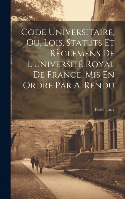 Code Universitaire, Ou, Lois, Statuts Et Règlemens De L’université Royal De France, Mis En Ordre Par A. Rendu
