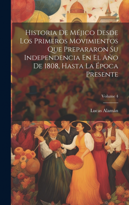 Historia De Méjico Desde Los Primeros Movimientos Que Prepararon Su Independencia En El Año De 1808, Hasta La Época Presente; Volume 4