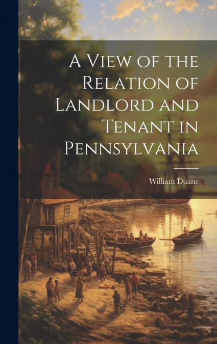 A View of the Relation of Landlord and Tenant in Pennsylvania