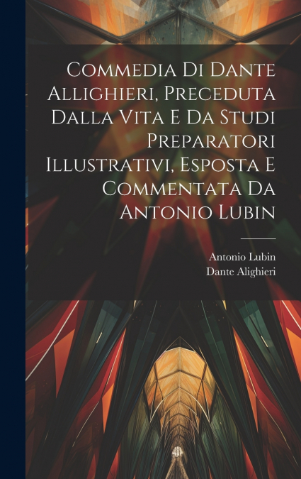 Commedia Di Dante Allighieri, Preceduta Dalla Vita E Da Studi Preparatori Illustrativi, Esposta E Commentata Da Antonio Lubin