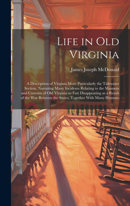 Life in old Virginia; a Description of Virginia More Particularly the Tidewater Section, Narrating Many Incidents Relating to the Manners and Customs of old Virginia so Fast Disappearing as a Result o