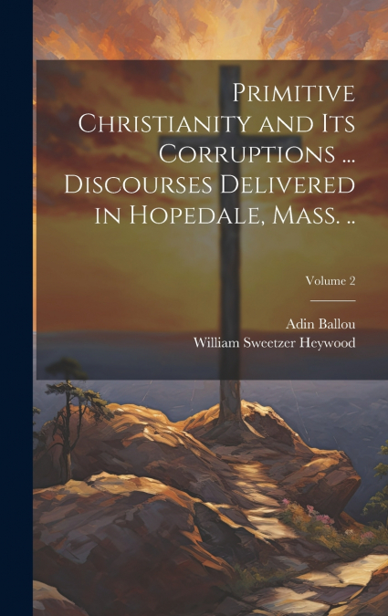 Primitive Christianity and its Corruptions ... Discourses Delivered in Hopedale, Mass. ..; Volume 2