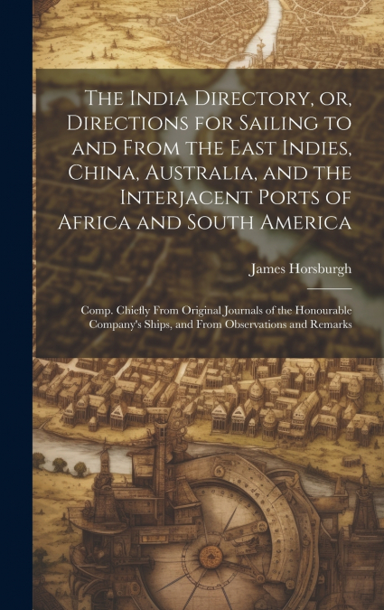 The India Directory, or, Directions for Sailing to and From the East Indies, China, Australia, and the Interjacent Ports of Africa and South America