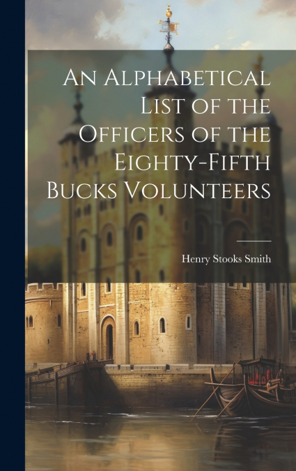 An Alphabetical List of the Officers of the Eighty-Fifth Bucks Volunteers