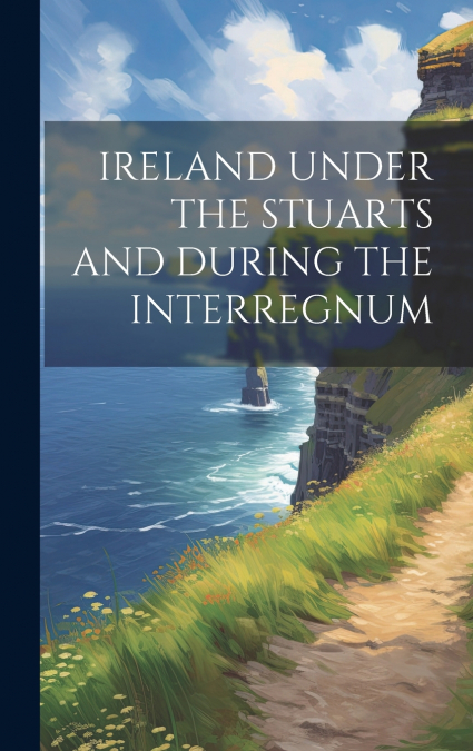 IRELAND UNDER THE STUARTS AND DURING THE INTERREGNUM