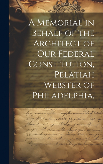 A Memorial in Behalf of the Architect of our Federal Constitution, Pelatiah Webster of Philadelphia,