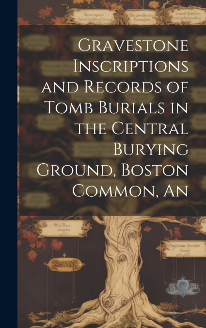Gravestone Inscriptions and Records of Tomb Burials in the Central Burying Ground, Boston Common, An