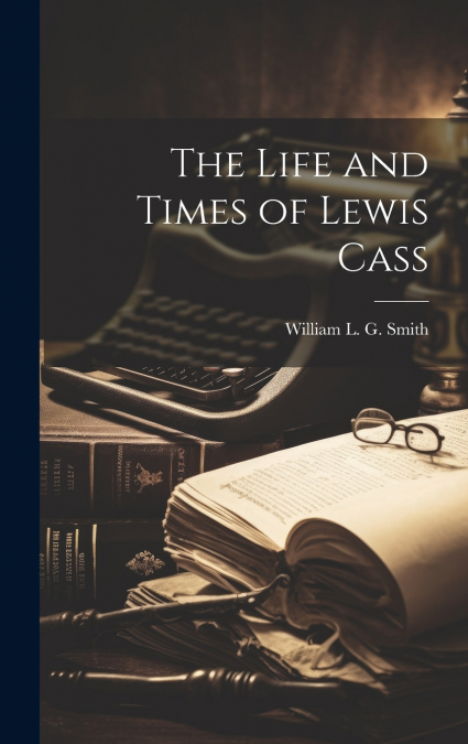 The Life and Times of Lewis Cass