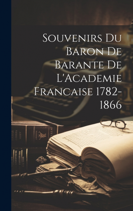 Souvenirs du Baron de Barante de L’Academie Francaise 1782-1866