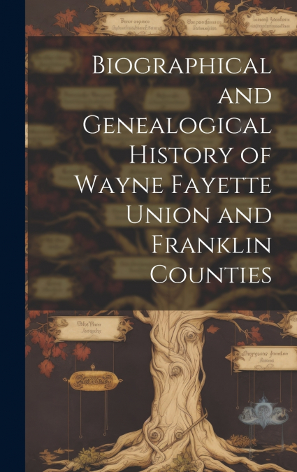 Biographical and Genealogical History of Wayne Fayette Union and Franklin Counties