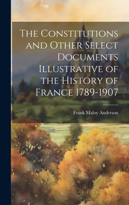 The Constitutions and Other Select Documents Illustrative of the History of France 1789-1907